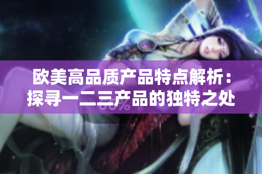 歐美高品質(zhì)產(chǎn)品特點(diǎn)解析：探尋一二三產(chǎn)品的獨(dú)特之處