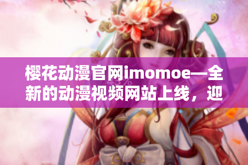 櫻花動(dòng)漫官網(wǎng)imomoe—全新的動(dòng)漫視頻網(wǎng)站上線，迎接全新的動(dòng)漫體驗(yàn)!