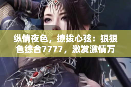 縱情夜色，撩撥心弦：狠狠色綜合7777，激發(fā)激情萬(wàn)丈