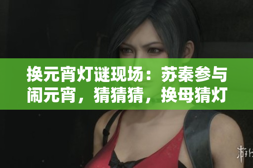 換元宵燈謎現(xiàn)場(chǎng)：蘇秦參與鬧元宵，猜猜猜，換母猜燈謎最有趣