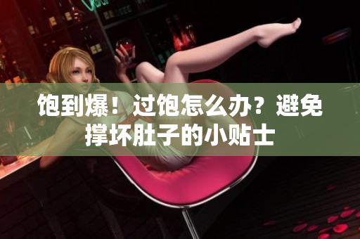 飽到爆！過飽怎么辦？避免撐壞肚子的小貼士
