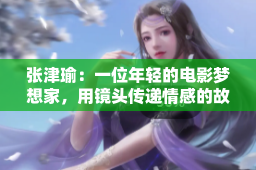 張津瑜：一位年輕的電影夢(mèng)想家，用鏡頭傳遞情感的故事