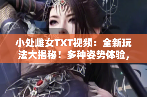 小處雌女TXT視頻：全新玩法大揭秘！多種姿勢(shì)體驗(yàn)，精彩紛呈不容錯(cuò)過！