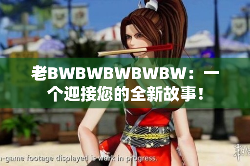 老BWBWBWBWBW：一個(gè)迎接您的全新故事！