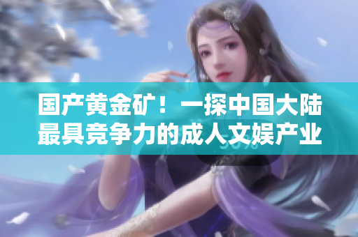 國(guó)產(chǎn)黃金礦！一探中國(guó)大陸最具競(jìng)爭(zhēng)力的成人文娛產(chǎn)業(yè)