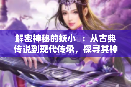 解密神秘的妖小槡：從古典傳說(shuō)到現(xiàn)代傳承，探尋其神秘魅力