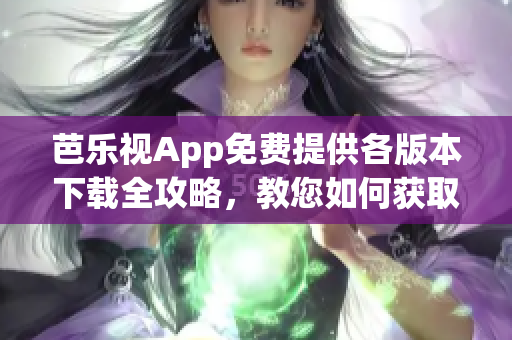 芭樂視App免費(fèi)提供各版本下載全攻略，教您如何獲取舊版本資源