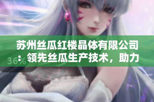 蘇州絲瓜紅樓晶體有限公司：領(lǐng)先絲瓜生產(chǎn)技術(shù)，助力行業(yè)創(chuàng)新