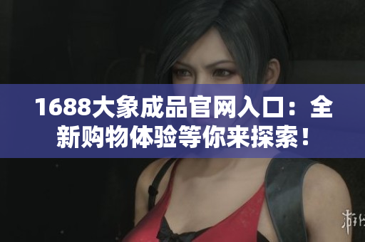 1688大象成品官網(wǎng)入口：全新購物體驗(yàn)等你來探索！