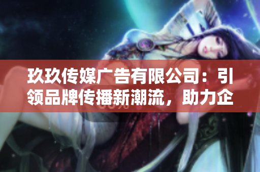 玖玖傳媒廣告有限公司：引領(lǐng)品牌傳播新潮流，助力企業(yè)塑造獨(dú)特形象