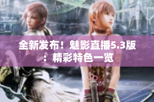 全新發(fā)布！魅影直播5.3版：精彩特色一覽