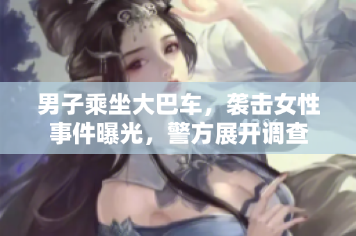 男子乘坐大巴車(chē)，襲擊女性事件曝光，警方展開(kāi)調(diào)查