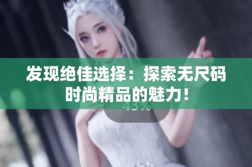 發(fā)現(xiàn)絕佳選擇：探索無(wú)尺碼時(shí)尚精品的魅力！