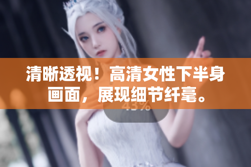 清晰透視！高清女性下半身畫面，展現(xiàn)細(xì)節(jié)纖毫。