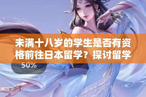 未滿十八歲的學(xué)生是否有資格前往日本留學(xué)？探討留學(xué)年齡限制及條件