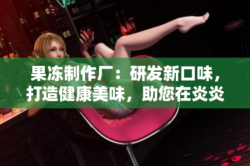 果凍制作廠：研發(fā)新口味，打造健康美味，助您在炎炎夏日享受清涼甜蜜