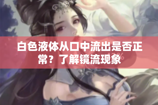 白色液體從口中流出是否正常？了解鏡流現(xiàn)象