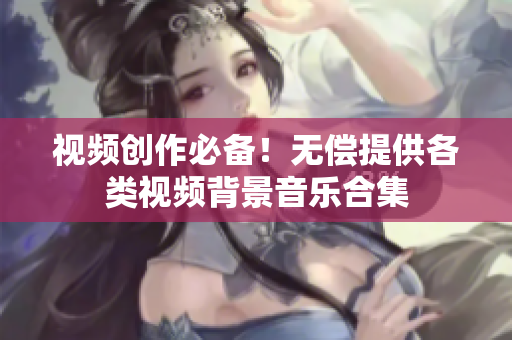 視頻創(chuàng)作必備！無償提供各類視頻背景音樂合集