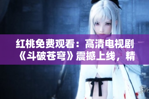 紅桃免費觀看：高清電視劇《斗破蒼穹》震撼上線，精彩不容錯過
