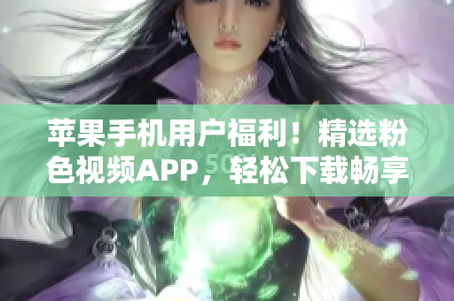 蘋果手機用戶福利！精選粉色視頻APP，輕松下載暢享無限精彩影片