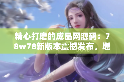 精心打磨的成品網(wǎng)源碼：78w78新版本震撼發(fā)布，堪稱編程界的亮點