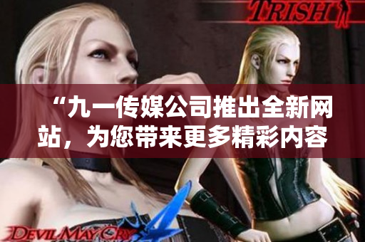 “九一傳媒公司推出全新網(wǎng)站，為您帶來更多精彩內(nèi)容和互動體驗！”