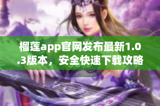 榴蓮app官網(wǎng)發(fā)布最新1.0.3版本，安全快速下載攻略