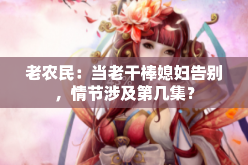 老農(nóng)民：當老干棒媳婦告別，情節(jié)涉及第幾集？