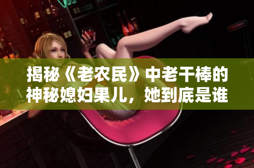 揭秘《老農(nóng)民》中老干棒的神秘媳婦果兒，她到底是誰(shuí)？