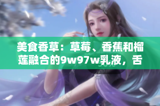 美食香草：草莓、香蕉和榴蓮融合的9w97w乳液，舌尖上的奇妙體驗(yàn)