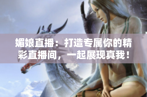 媚娘直播：打造專屬你的精彩直播間，一起展現(xiàn)真我！