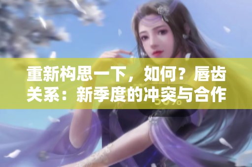 重新構(gòu)思一下，如何？唇齒關(guān)系：新季度的沖突與合作