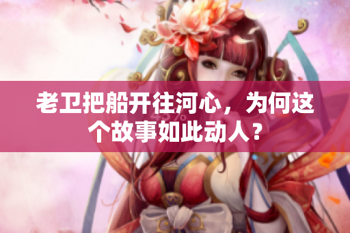 老衛(wèi)把船開往河心，為何這個故事如此動人？