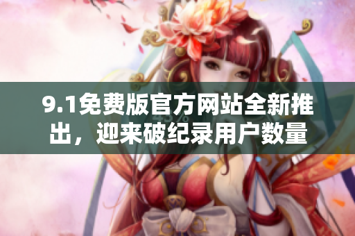 9.1免費(fèi)版官方網(wǎng)站全新推出，迎來破紀(jì)錄用戶數(shù)量