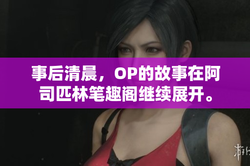 事后清晨，OP的故事在阿司匹林筆趣閣繼續(xù)展開(kāi)。
