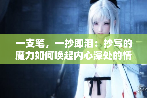 一支筆，一抄即淚：抄寫的魔力如何喚起內(nèi)心深處的情感？