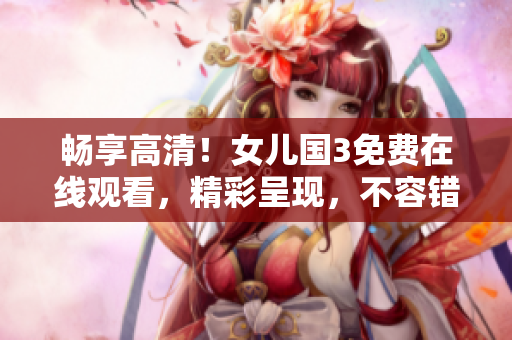 暢享高清！女兒國(guó)3免費(fèi)在線觀看，精彩呈現(xiàn)，不容錯(cuò)過！