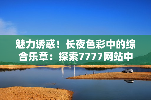 魅力誘惑！長(zhǎng)夜色彩中的綜合樂(lè)章：探索7777網(wǎng)站中的色情世界