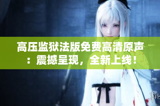 高壓監(jiān)獄法版免費(fèi)高清原聲：震撼呈現(xiàn)，全新上線！
