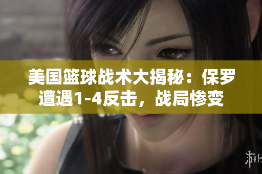 美國(guó)籃球戰(zhàn)術(shù)大揭秘：保羅遭遇1-4反擊，戰(zhàn)局慘變