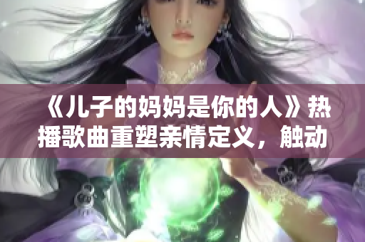 《兒子的媽媽是你的人》熱播歌曲重塑親情定義，觸動(dòng)千萬(wàn)父母心弦