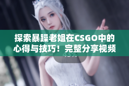 探索暴躁老姐在CSGO中的心得與技巧！完整分享視頻，不容錯(cuò)過(guò)！