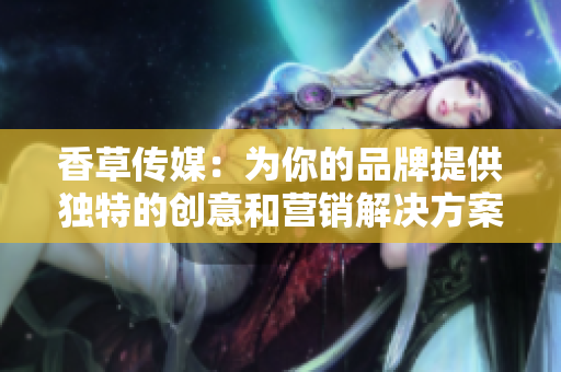 香草傳媒：為你的品牌提供獨(dú)特的創(chuàng)意和營(yíng)銷解決方案