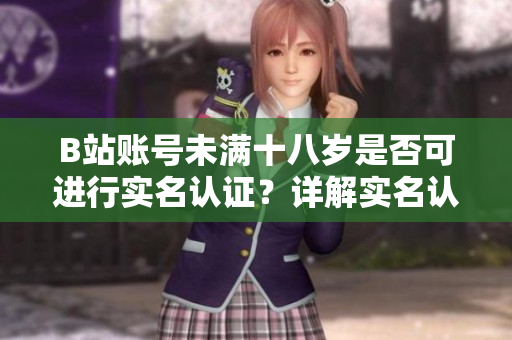 B站賬號(hào)未滿十八歲是否可進(jìn)行實(shí)名認(rèn)證？詳解實(shí)名認(rèn)證年齡限制