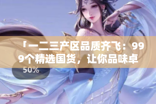 「一二三產(chǎn)區(qū)品質(zhì)齊飛：999個(gè)精選國(guó)貨，讓你品味卓然」