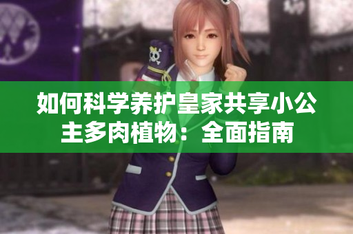 如何科學(xué)養(yǎng)護(hù)皇家共享小公主多肉植物：全面指南