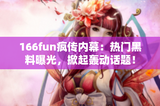 166fun瘋傳內(nèi)幕：熱門黑料曝光，掀起轟動(dòng)話題！