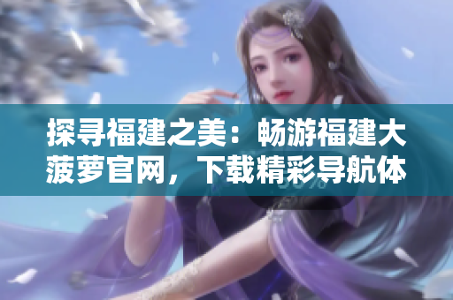 探尋福建之美：暢游福建大菠蘿官網(wǎng)，下載精彩導(dǎo)航體驗(yàn)