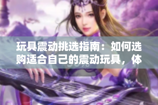 玩具震動挑選指南：如何選購適合自己的震動玩具，體驗不一樣的樂趣