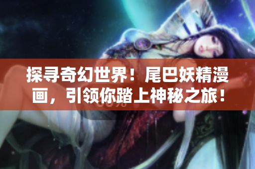 探尋奇幻世界！尾巴妖精漫畫(huà)，引領(lǐng)你踏上神秘之旅！